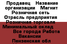 Продавец › Название организации ­ Магнит, Розничная сеть › Отрасль предприятия ­ Розничная торговля › Минимальный оклад ­ 25 000 - Все города Работа » Вакансии   . Пензенская обл.,Мокшанский р-н